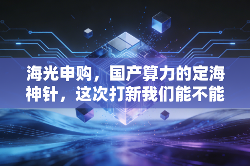 海光申购,国产算力的定海神针,这次打新我们能不能赢?