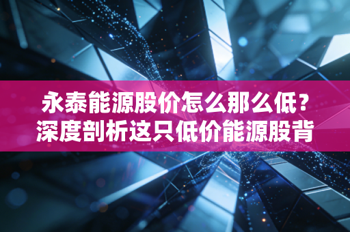 永泰能源股价怎么那么低?深度剖析这只低价能源股背后的隐情与投资逻辑