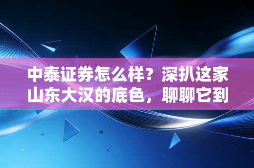 中泰证券怎么样？深扒这家山东大汉的底色，聊聊它到底值不值得你托付