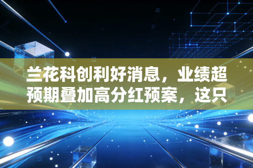 兰花科创利好消息,业绩超预期叠加高分红预案,这只煤炭老兵值得你重仓吗?
