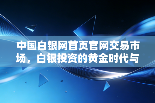 中国白银网首页官网交易市场,白银投资的黄金时代与普通人的财富突围战