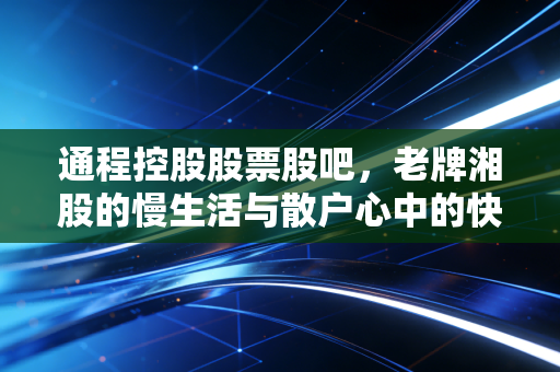 通程控股股票股吧，老牌湘股的慢生活与散户心中的快节奏博弈
