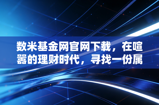 数米基金网官网下载,在喧嚣的理财时代,寻找一份属于数据的宁静