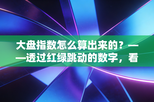 大盘指数怎么算出来的?——透过红绿跳动的数字,看懂股市的体温计与晴雨表