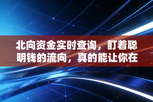 北向资金实时查询,盯着聪明钱的流向,真的能让你在A股里躺赢吗?