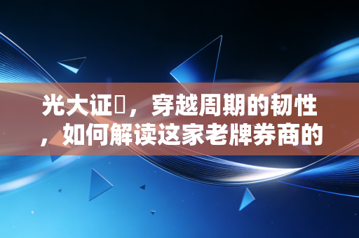 光大证劵,穿越周期的韧性,如何解读这家老牌券商的攻守之道?