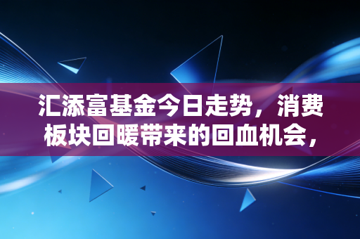 汇添富基金今日走势,消费板块回暖带来的回血机会,咱们基民该如何应对?