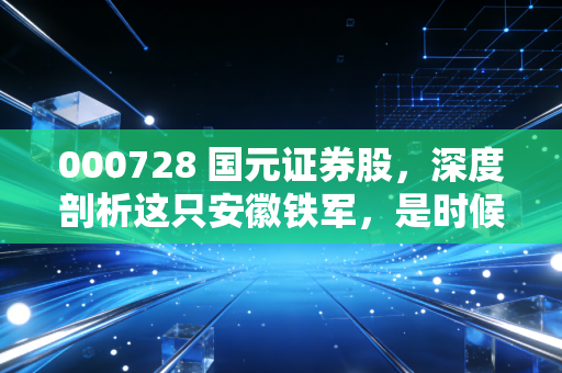 000728 国元证券股,深度剖析这只安徽铁军,是时候潜伏了吗?