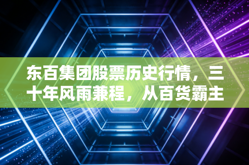 东百集团股票历史行情,三十年风雨兼程,从百货霸主到隐形物流大佬的蜕变