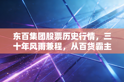东百集团股票历史行情,三十年风雨兼程,从百货霸主到隐形物流大佬的蜕变
