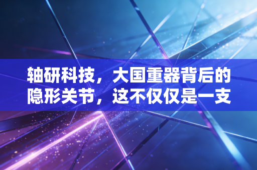 轴研科技,大国重器背后的隐形关节,这不仅仅是一支股票,更是一场关于耐力的长跑