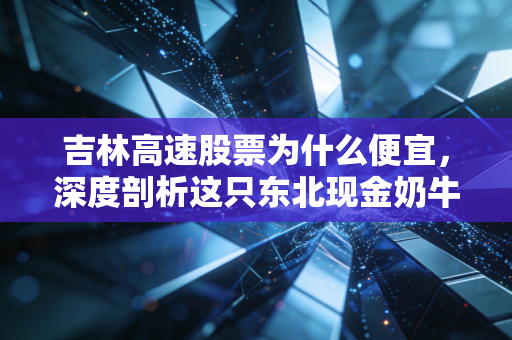 吉林高速股票为什么便宜,深度剖析这只东北现金奶牛背后的估值逻辑