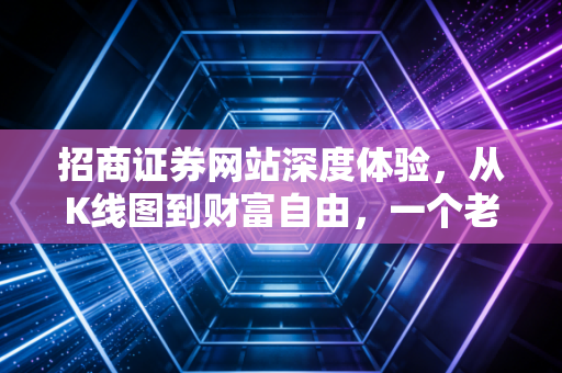 招商证券网站深度体验，从K线图到财富自由，一个老股民的数字化投资实战心得
