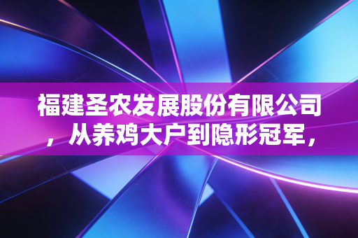福建圣农发展股份有限公司,从养鸡大户到隐形冠军,这只鸡凭什么飞得这么高?