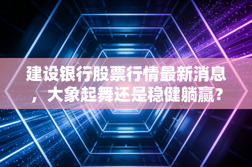 建设银行股票行情最新消息,大象起舞还是稳健躺赢?深度解析老二背后的投资逻辑
