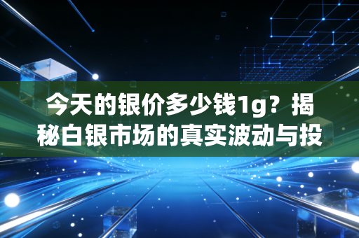 今天的银价多少钱1g?揭秘白银市场的真实波动与投资逻辑