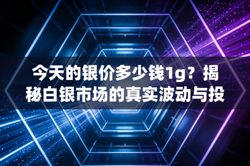 今天的银价多少钱1g?揭秘白银市场的真实波动与投资逻辑