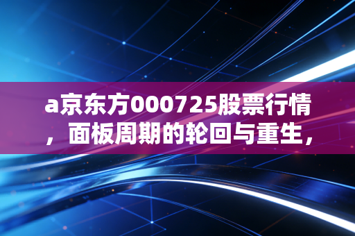 a京东方000725股票行情,面板周期的轮回与重生,我们该如何守住这只科技茅?