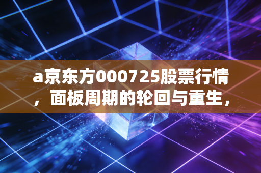 a京东方000725股票行情,面板周期的轮回与重生,我们该如何守住这只科技茅?