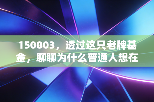 150003,透过这只老牌基金,聊聊为什么普通人想在股市赚钱,最终只能靠它