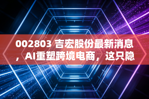 002803 吉宏股份最新消息,AI重塑跨境电商,这只隐形冠军还能追吗?