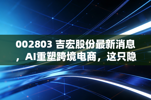 002803 吉宏股份最新消息,AI重塑跨境电商,这只隐形冠军还能追吗?