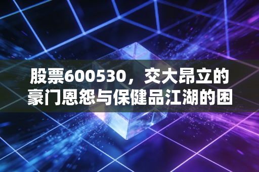 股票600530,交大昂立的豪门恩怨与保健品江湖的困局,散户该如何自处?