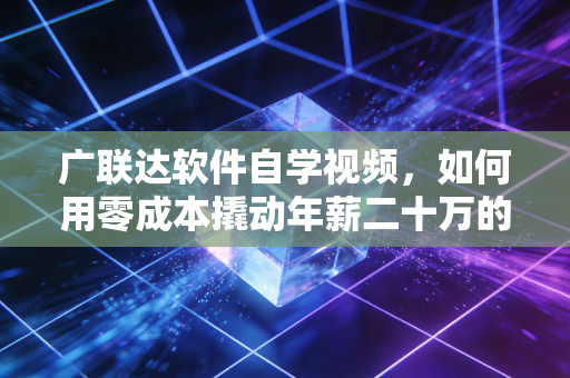 广联达软件自学视频,如何用零成本撬动年薪二十万的职业杠杆?