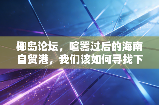 椰岛论坛,喧嚣过后的海南自贸港,我们该如何寻找下一个黄金十年?