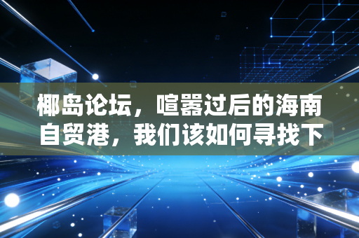 椰岛论坛,喧嚣过后的海南自贸港,我们该如何寻找下一个黄金十年?