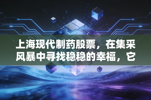 上海现代制药股票,在集采风暴中寻找稳稳的幸福,它是医药界的隐形现金牛吗?