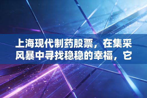 上海现代制药股票,在集采风暴中寻找稳稳的幸福,它是医药界的隐形现金牛吗?
