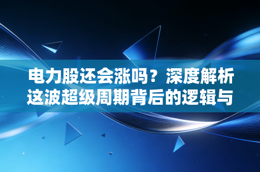电力股还会涨吗?深度解析这波超级周期背后的逻辑与未来