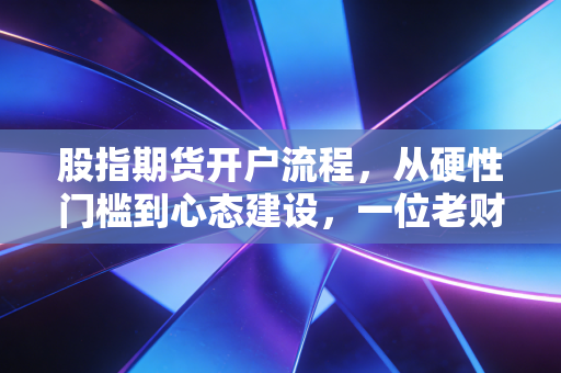 股指期货开户流程,从硬性门槛到心态建设,一位老财经人的肺腑之言