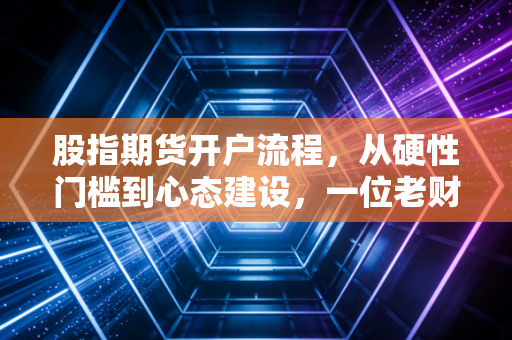 股指期货开户流程,从硬性门槛到心态建设,一位老财经人的肺腑之言