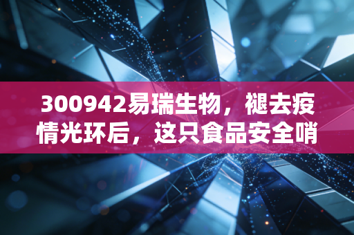 300942易瑞生物,褪去疫情光环后,这只食品安全哨兵还值得守候吗?