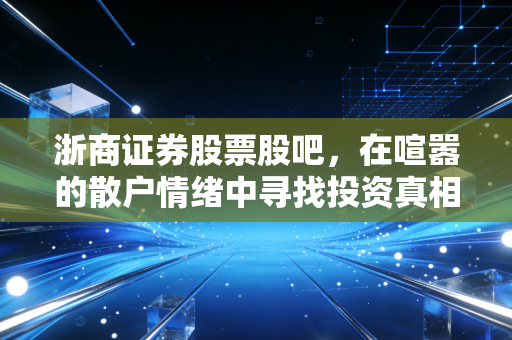 浙商证券股票股吧,在喧嚣的散户情绪中寻找投资真相,这只浙商股到底还能不能拿?
