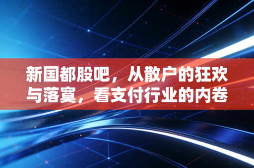 新国都股吧,从散户的狂欢与落寞,看支付行业的内卷与突围