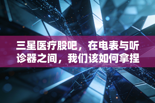 三星医疗股吧,在电表与听诊器之间,我们该如何拿捏这只双轮驱动的标的?