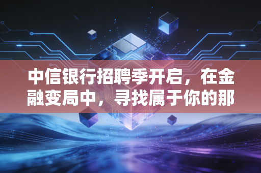 中信银行招聘季开启,在金融变局中,寻找属于你的那把金钥匙