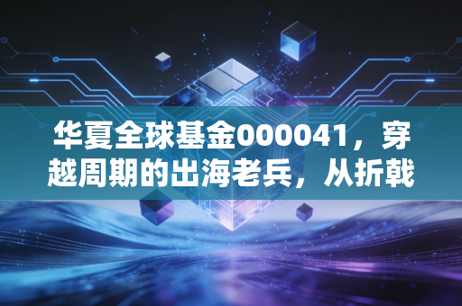 华夏全球基金000041,穿越周期的出海老兵,从折戟沉沙到全球配置的进阶之路