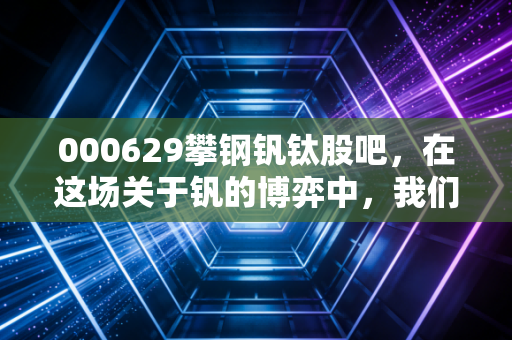 000629攀钢钒钛股吧，在这场关于钒的博弈中，我们究竟在期待什么？