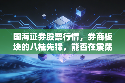 国海证券股票行情,券商板块的八桂先锋,能否在震荡市中杀出重围?