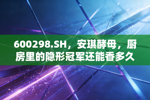 600298.SH,安琪酵母,厨房里的隐形冠军还能香多久?
