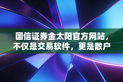 国信证券金太阳官方网站,不仅是交易软件,更是散户的投资利器
