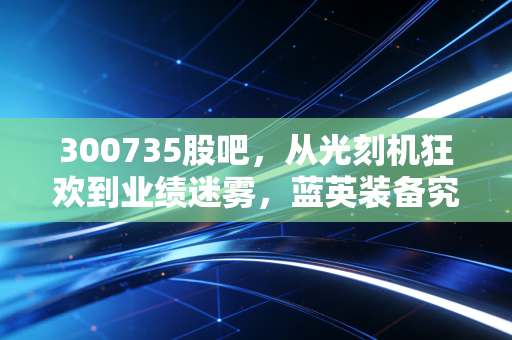 300735股吧,从光刻机狂欢到业绩迷雾,蓝英装备究竟值不值得我们守候?