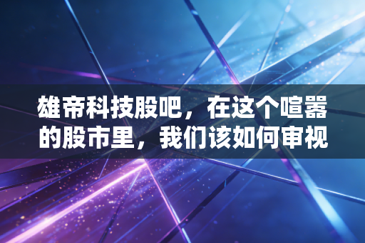 雄帝科技股吧，在这个喧嚣的股市里，我们该如何审视一家闷声发财的隐形冠军？