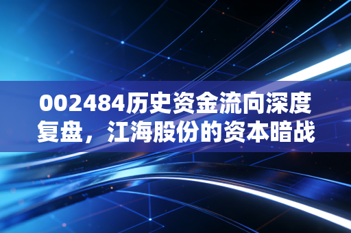 002484历史资金流向深度复盘,江海股份的资本暗战与普通投资者的淘金启示