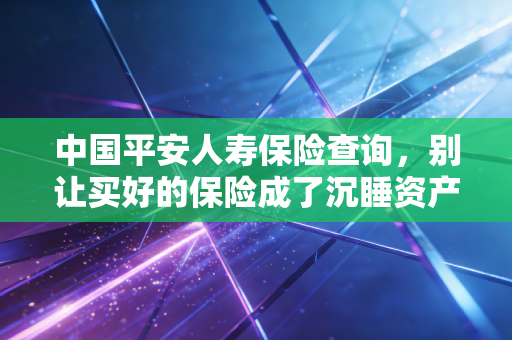 中国平安人寿保险查询,别让买好的保险成了沉睡资产,教你几招轻松搞定