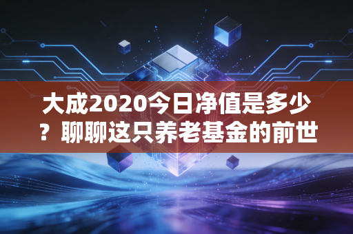 大成2020今日净值是多少?聊聊这只养老基金的前世今生与我们的投资焦虑